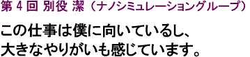 第4回 別役 潔（ナノシミュレーショングループ）この仕事は僕に向いているし、大きなやりがいも感じています。