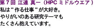 第7回 江連真一（HPCミドルウェアグループ）私は“作る仕事”が大好き。やりがいのある研究テーマもたくさん抱えています。