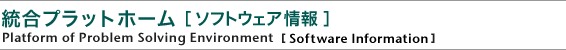 統合プラットホーム［ソフトウェア情報］
Platform of Problem Solving Environment
［Software Information］