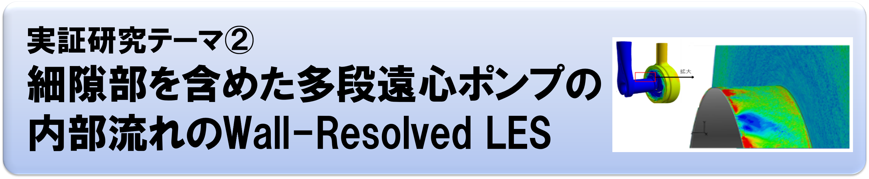 実証研究テーマ②：細隙部を含めた多段遠心ポンプの内部流れのWall-Resolved LES