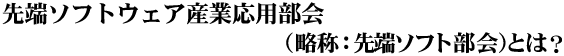 先端ソフトウェア産業応用部会　（略称：先端ソフト部会）とは？