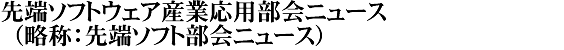 先端ソフトウェア産業応用部会ニュース（略称：先端ソフト部会ニュース）