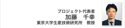 プロジェクト代表者 加藤 千幸 東京大学生産技術研究所 教授