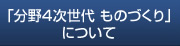 「分野4次世代 ものづくり」について