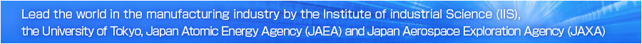 Lead the world in the manufacturing industry by the Institute of industrial Science (IIS), the University of Tokyo, Japan Atomic Energy Agency (JAEA) and Japan Aerospace Exploration Agency (JAXA)   